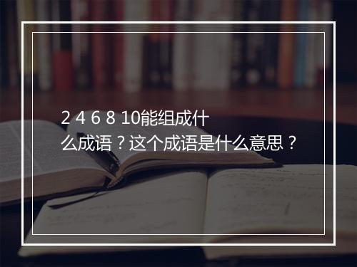 2 4 6 8 10能组成什么成语？这个成语是什么意思？