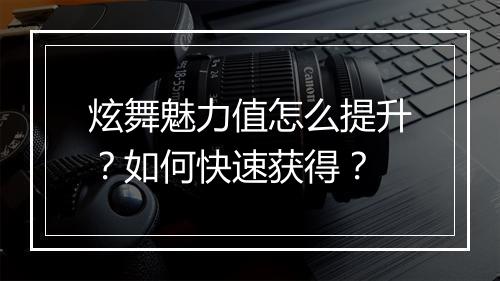 炫舞魅力值怎么提升？如何快速获得？
