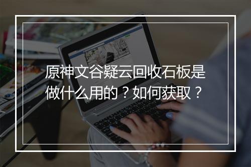 原神文谷疑云回收石板是做什么用的？如何获取？