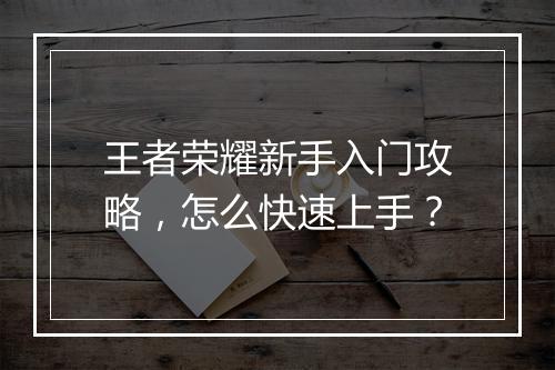 王者荣耀新手入门攻略，怎么快速上手？