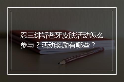 忍三绯斩苍牙皮肤活动怎么参与？活动奖励有哪些？