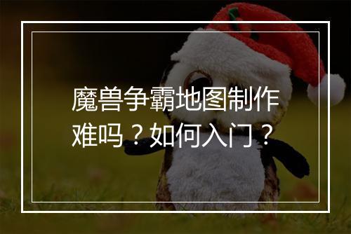 魔兽争霸地图制作难吗？如何入门？