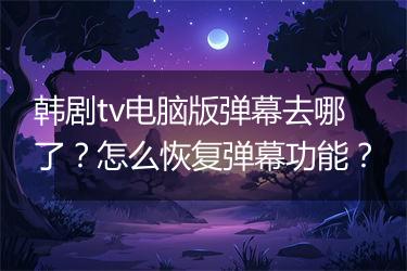 韩剧tv电脑版弹幕去哪了？怎么恢复弹幕功能？