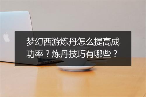 梦幻西游炼丹怎么提高成功率？炼丹技巧有哪些？