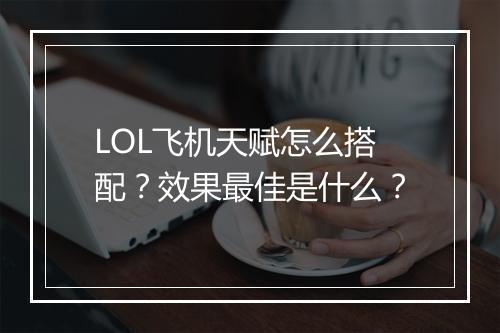 LOL飞机天赋怎么搭配？效果最佳是什么？