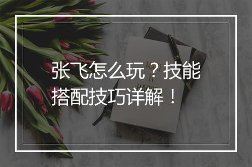 张飞怎么玩？技能搭配技巧详解！