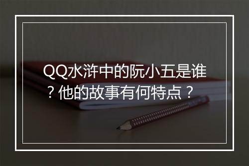 QQ水浒中的阮小五是谁？他的故事有何特点？