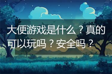 大便游戏是什么？真的可以玩吗？安全吗？