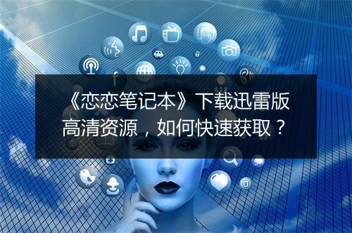 《恋恋笔记本》下载迅雷版高清资源，如何快速获取？