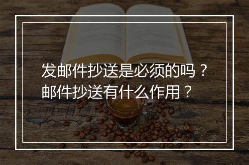 发邮件抄送是必须的吗？邮件抄送有什么作用？