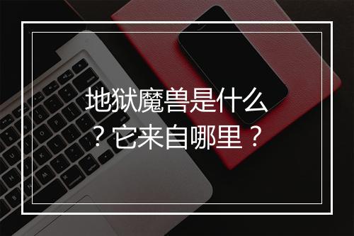 地狱魔兽是什么？它来自哪里？