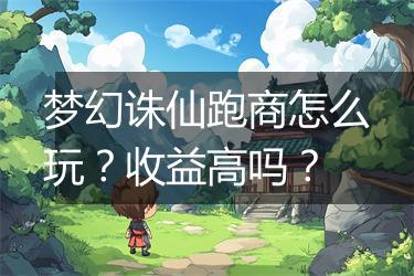 梦幻诛仙跑商怎么玩？收益高吗？