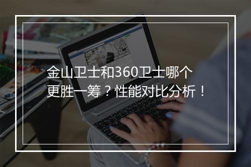 金山卫士和360卫士哪个更胜一筹？性能对比分析！