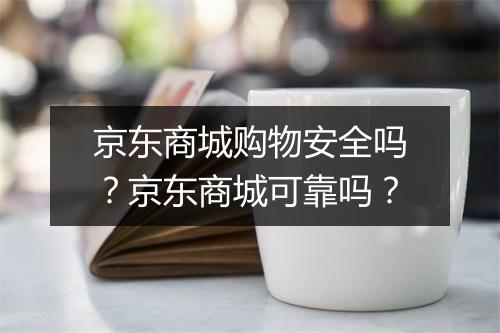京东商城购物安全吗？京东商城可靠吗？