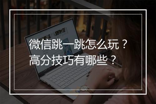 微信跳一跳怎么玩？高分技巧有哪些？