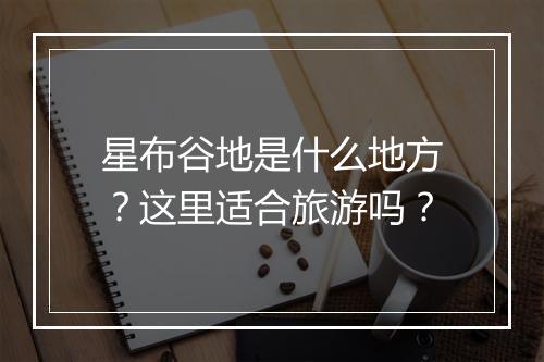 星布谷地是什么地方？这里适合旅游吗？