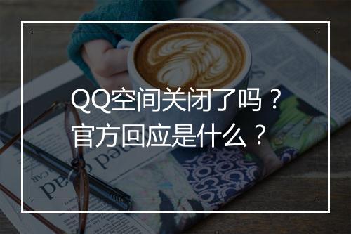 QQ空间关闭了吗？官方回应是什么？
