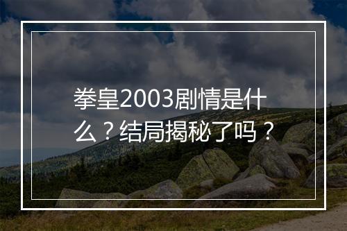 拳皇2003剧情是什么？结局揭秘了吗？