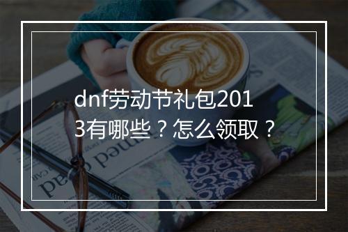 dnf劳动节礼包2013有哪些？怎么领取？
