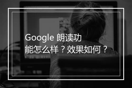 Google 朗读功能怎么样？效果如何？