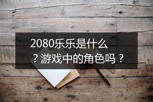 2080乐乐是什么？游戏中的角色吗？