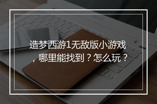 造梦西游1无敌版小游戏，哪里能找到？怎么玩？