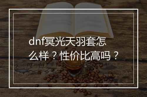 dnf冥光天羽套怎么样？性价比高吗？