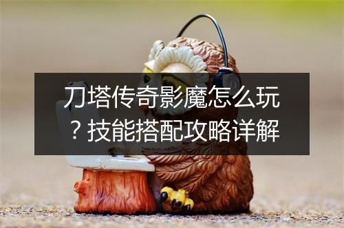 刀塔传奇影魔怎么玩？技能搭配攻略详解