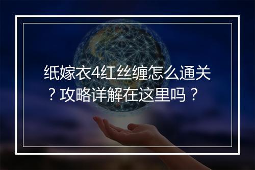 纸嫁衣4红丝缠怎么通关？攻略详解在这里吗？