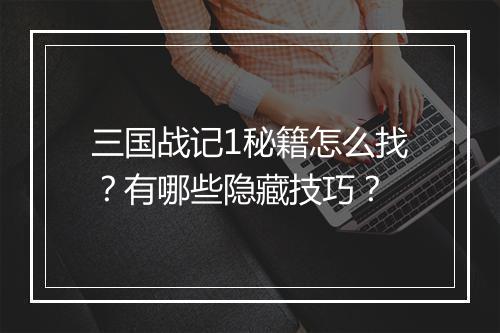 三国战记1秘籍怎么找？有哪些隐藏技巧？