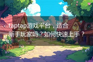 taptap游戏平台，适合新手玩家吗？如何快速上手？