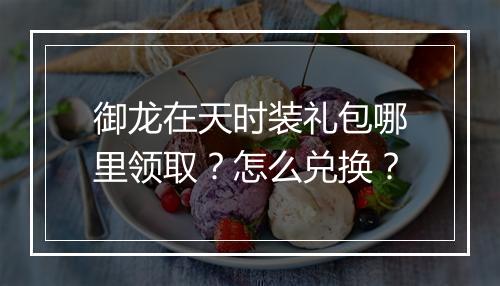 御龙在天时装礼包哪里领取？怎么兑换？