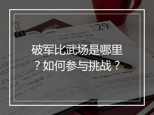 破军比武场是哪里？如何参与挑战？