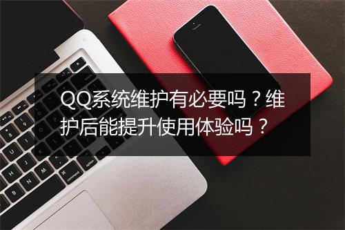 QQ系统维护有必要吗？维护后能提升使用体验吗？