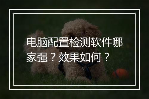 电脑配置检测软件哪家强？效果如何？