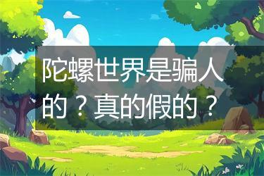 陀螺世界是骗人的？真的假的？