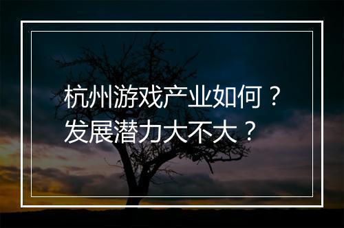 杭州游戏产业如何？发展潜力大不大？