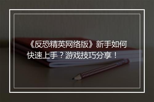 《反恐精英网络版》新手如何快速上手？游戏技巧分享！