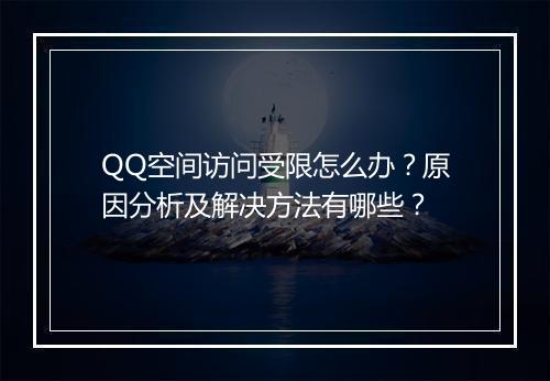 QQ空间访问受限怎么办？原因分析及解决方法有哪些？