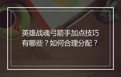 英雄战魂弓箭手加点技巧有哪些？如何合理分配？