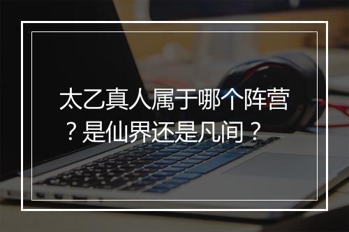 太乙真人属于哪个阵营？是仙界还是凡间？