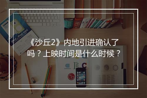 《沙丘2》内地引进确认了吗？上映时间是什么时候？