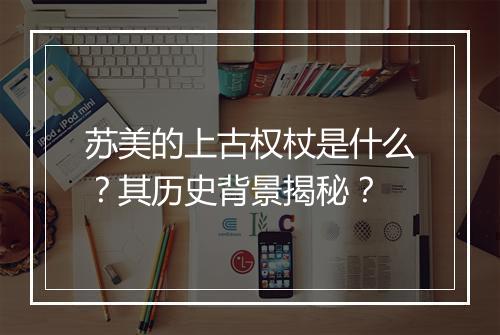 苏美的上古权杖是什么？其历史背景揭秘？