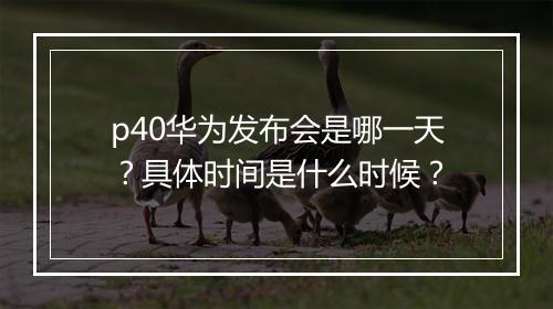 p40华为发布会是哪一天？具体时间是什么时候？