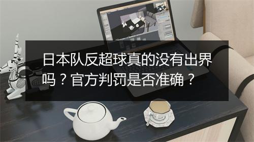 日本队反超球真的没有出界吗？官方判罚是否准确？