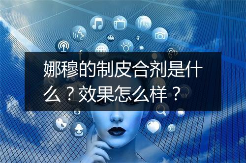 娜穆的制皮合剂是什么？效果怎么样？