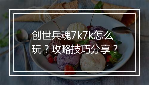 创世兵魂7k7k怎么玩？攻略技巧分享？