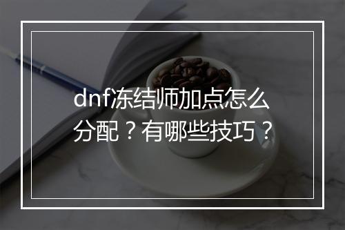 dnf冻结师加点怎么分配？有哪些技巧？