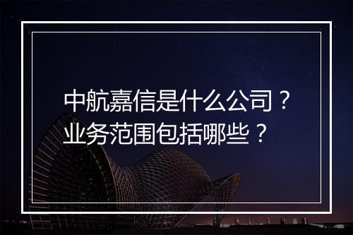中航嘉信是什么公司？业务范围包括哪些？