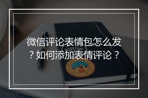 微信评论表情包怎么发？如何添加表情评论？